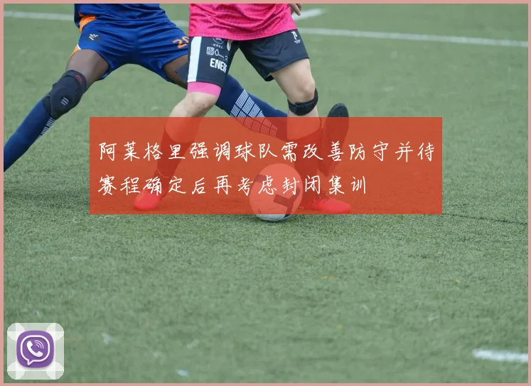 阿莱格里强调球队需改善防守并待赛程确定后再考虑封闭集训
