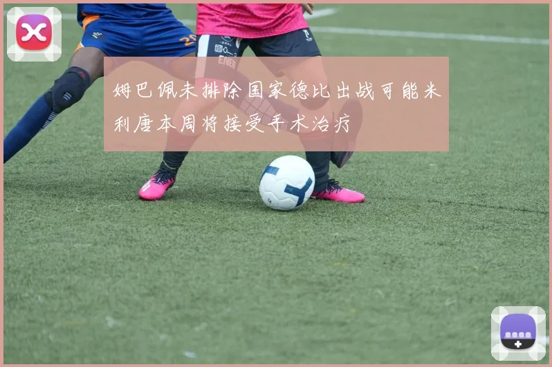 姆巴佩未排除国家德比出战可能米利唐本周将接受手术治疗