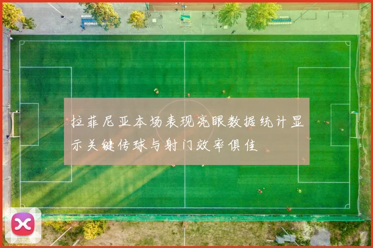 拉菲尼亚本场表现亮眼数据统计显示关键传球与射门效率俱佳
