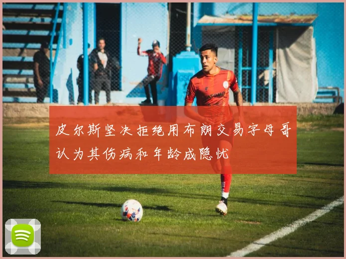 皮尔斯坚决拒绝用布朗交易字母哥认为其伤病和年龄成隐忧