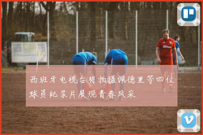 西班牙电视台将拍摄佩德里等四位球员纪录片展现青春风采