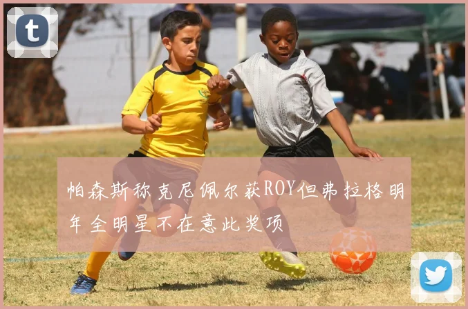 帕森斯称克尼佩尔获ROY但弗拉格明年全明星不在意此奖项