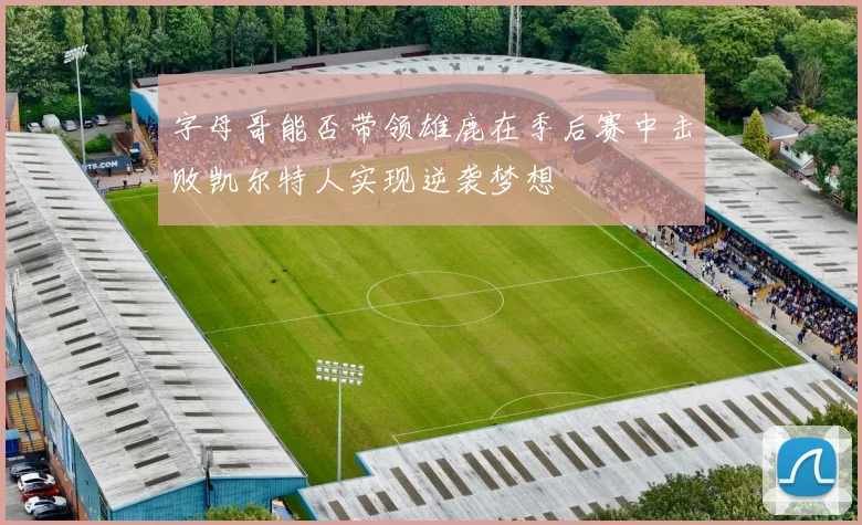 字母哥能否带领雄鹿在季后赛中击败凯尔特人实现逆袭梦想