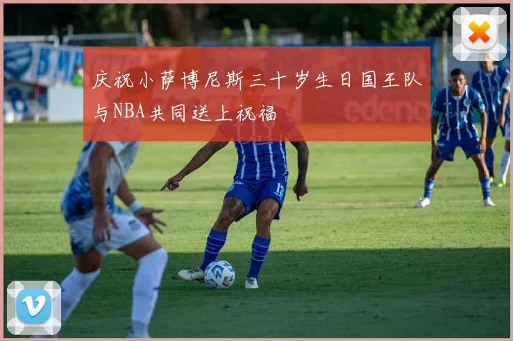 庆祝小萨博尼斯三十岁生日国王队与NBA共同送上祝福