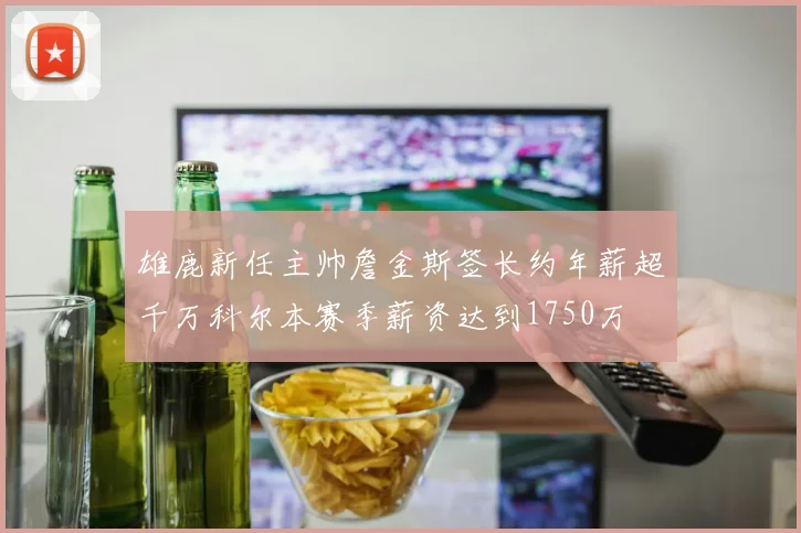 雄鹿新任主帅詹金斯签长约年薪超千万科尔本赛季薪资达到1750万