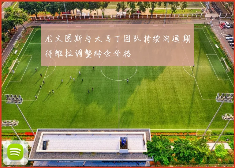 尤文图斯与大马丁团队持续沟通期待维拉调整转会价格