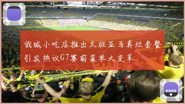 俄城小吃店推出文班亚马真烂套餐引发热议G7赛前菜单大变革
