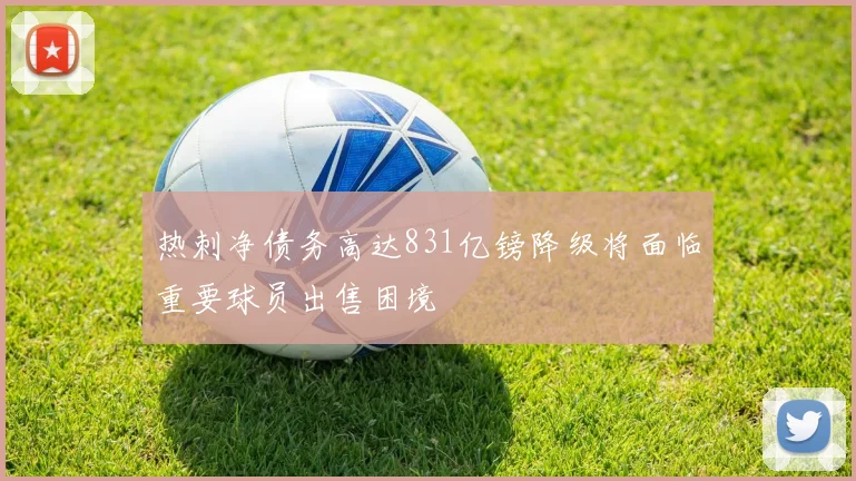 热刺净债务高达831亿镑降级将面临重要球员出售困境