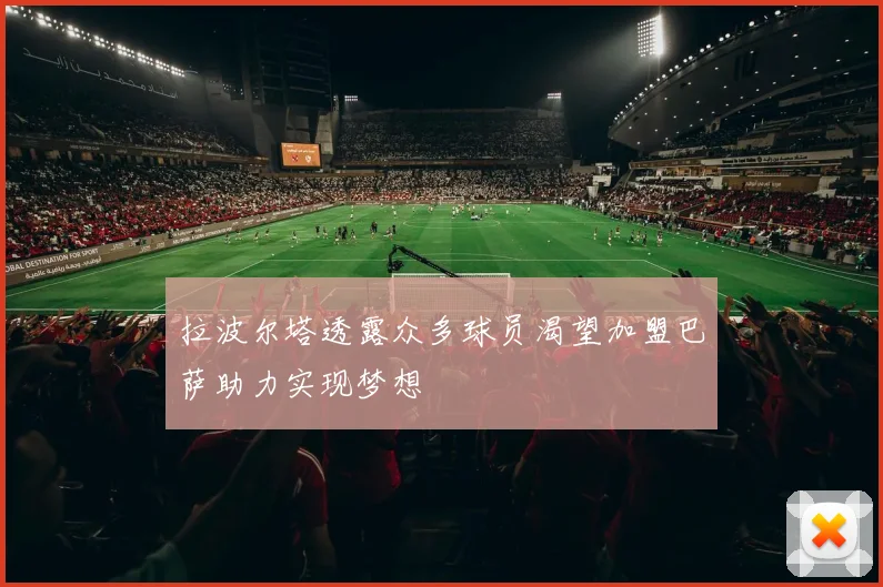 拉波尔塔透露众多球员渴望加盟巴萨助力实现梦想