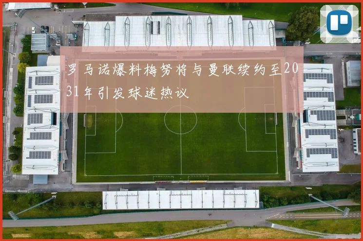 罗马诺爆料梅努将与曼联续约至2031年引发球迷热议