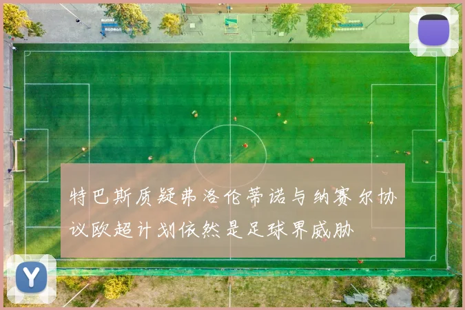 特巴斯质疑弗洛伦蒂诺与纳赛尔协议欧超计划依然是足球界威胁