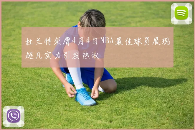杜兰特荣膺4月4日NBA最佳球员展现超凡实力引发热议