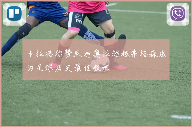 卡拉格称赞瓜迪奥拉超越弗格森成为足球历史最佳教练