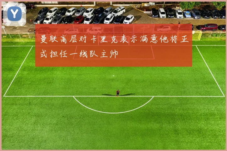 曼联高层对卡里克表示满意他将正式担任一线队主帅